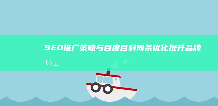 SEO推广策略与百度百科词条优化：提升品牌影响力的有效方法