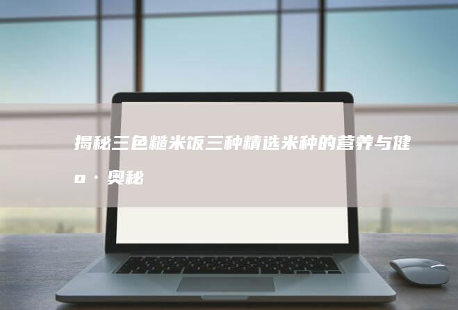 揭秘三色糙米饭：三种精选米种的营养与健康奥秘